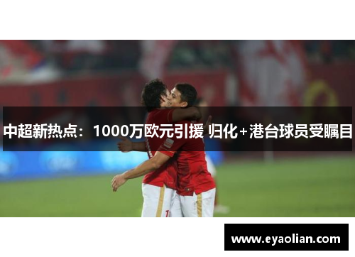 中超新热点：1000万欧元引援 归化+港台球员受瞩目